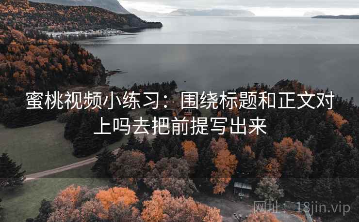 蜜桃视频小练习：围绕标题和正文对上吗去把前提写出来