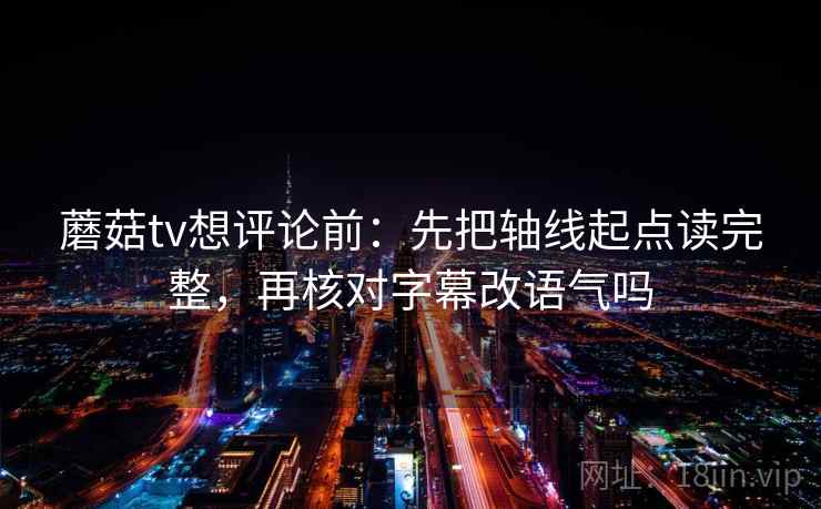 蘑菇tv想评论前：先把轴线起点读完整，再核对字幕改语气吗