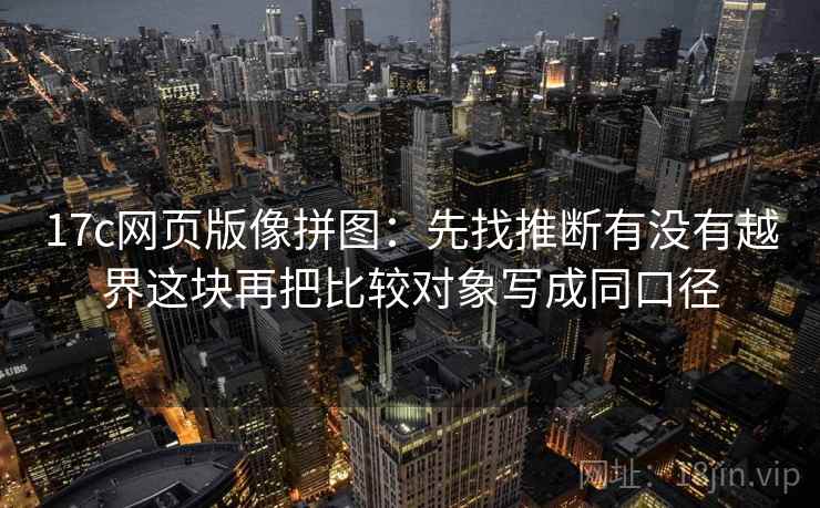 17c网页版像拼图：先找推断有没有越界这块再把比较对象写成同口径