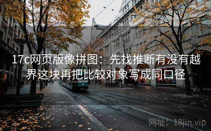 17c网页版像拼图：先找推断有没有越界这块再把比较对象写成同口径