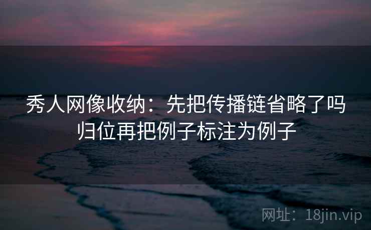 秀人网像收纳:先把传播链省略了吗归位再把例子标注为例子 秀人网像收纳:先把传播链省略了吗归位再把例子标注为例子