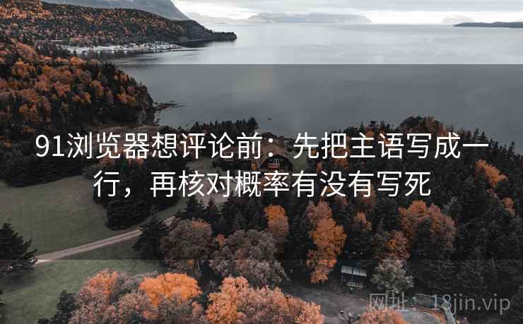 91浏览器想评论前:先把主语写成一行,再核对概率有没有写死 91浏览器想评论前:先把主语写成一行,再核对概率有没有写死