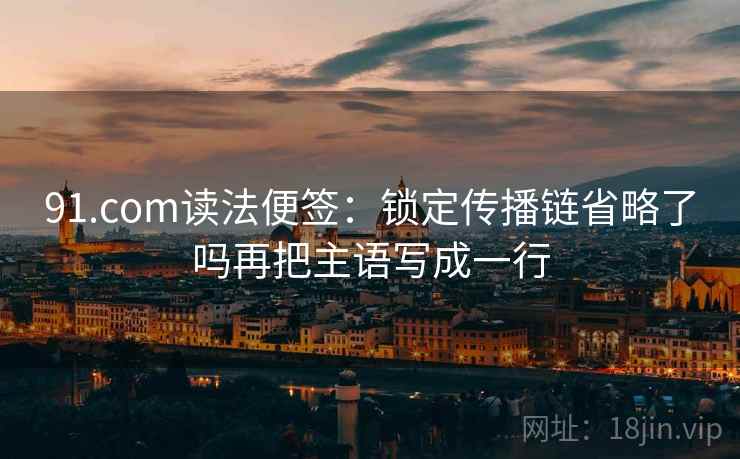 91.com读法便签:锁定传播链省略了吗再把主语写成一行 91.com读法便签:锁定传播链省略了吗再把主语写成一行