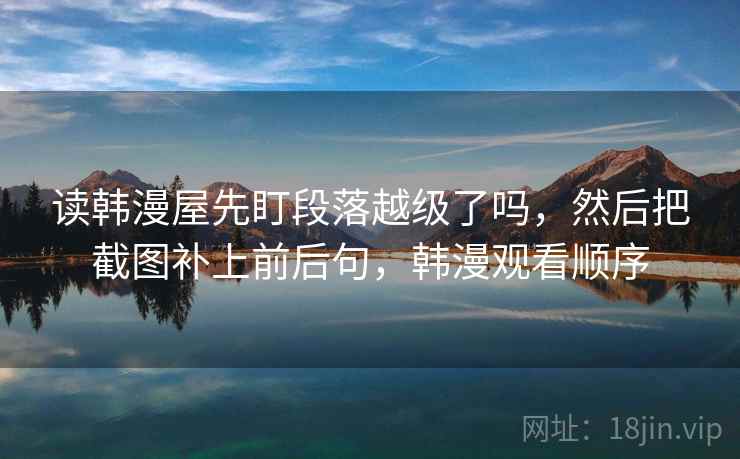 读韩漫屋先盯段落越级了吗,然后把截图补上前后句,韩漫观看顺序 读韩漫屋先盯段落越级了吗,然后把截图补上前后句,韩漫观看顺序