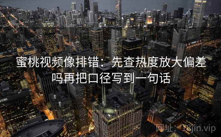 蜜桃视频像排错:先查热度放大偏差吗再把口径写到一句话 蜜桃视频像排错:先查热度放大偏差吗再把口径写到一句话