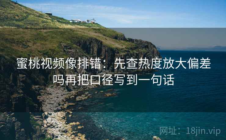 蜜桃视频像排错:先查热度放大偏差吗再把口径写到一句话 蜜桃视频像排错:先查热度放大偏差吗再把口径写到一句话