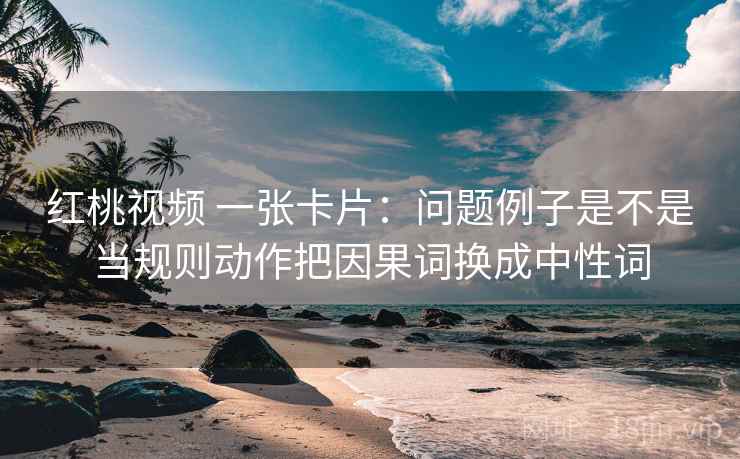红桃视频 一张卡片:问题例子是不是当规则动作把因果词换成中性词 红桃视频 一张卡片:问题例子是不是当规则动作把因果词换成中性词