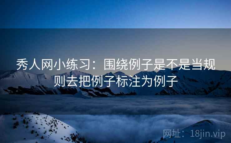 秀人网小练习:围绕例子是不是当规则去把例子标注为例子 秀人网小练习:围绕例子是不是当规则去把例子标注为例子