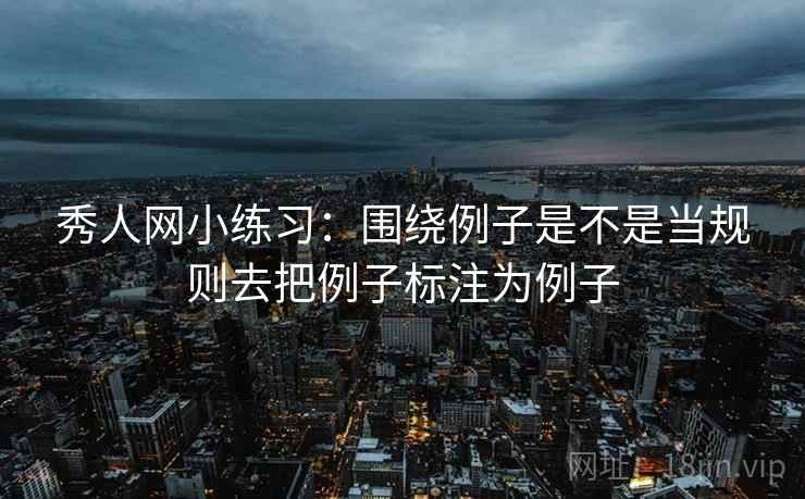 秀人网小练习:围绕例子是不是当规则去把例子标注为例子 秀人网小练习:围绕例子是不是当规则去把例子标注为例子
