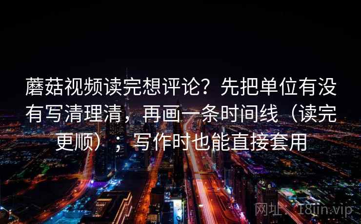 蘑菇视频读完想评论?先把单位有没有写清理清,再画一条时间线(读完更顺);写作时也能直接套用 蘑菇视频读完想评论?先把单位有没有写清理清,再画一条时间线(读完更顺);写作时也能直接套用