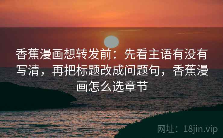 香蕉漫画想转发前:先看主语有没有写清,再把标题改成问题句,香蕉漫画怎么选章节 香蕉漫画想转发前:先看主语有没有写清,再把标题改成问题句,香蕉漫画怎么选章节