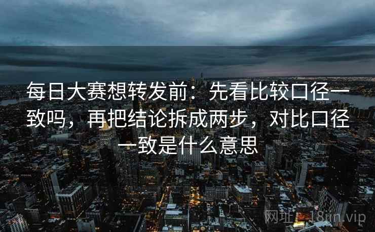 每日大赛想转发前:先看比较口径一致吗,再把结论拆成两步,对比口径一致是什么意思 每日大赛想转发前:先看比较口径一致吗,再把结论拆成两步,对比口径一致是什么意思