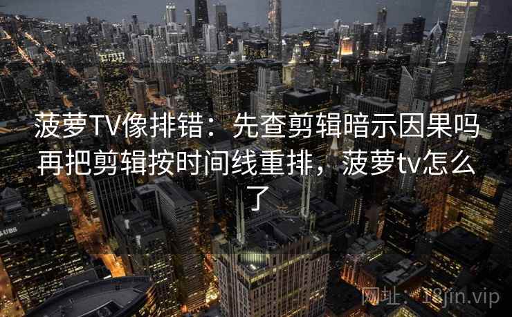 菠萝TV像排错:先查剪辑暗示因果吗再把剪辑按时间线重排,菠萝tv怎么了 菠萝TV像排错:先查剪辑暗示因果吗再把剪辑按时间线重排,菠萝tv怎么了