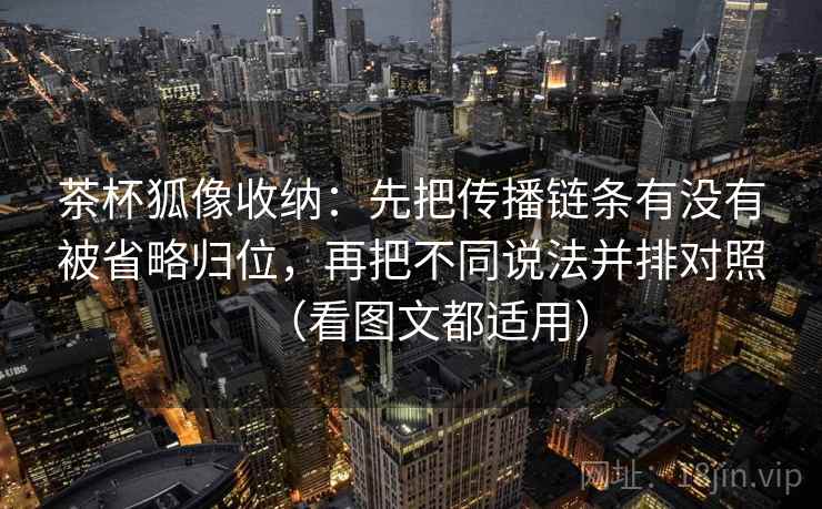 茶杯狐像收纳:先把传播链条有没有被省略归位,再把不同说法并排对照(看图文都适用) 茶杯狐像收纳:先把传播链条有没有被省略归位,再把不同说法并排对照(看图文都适用)