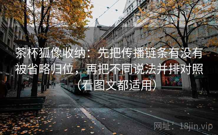 茶杯狐像收纳:先把传播链条有没有被省略归位,再把不同说法并排对照(看图文都适用) 茶杯狐像收纳:先把传播链条有没有被省略归位,再把不同说法并排对照(看图文都适用)