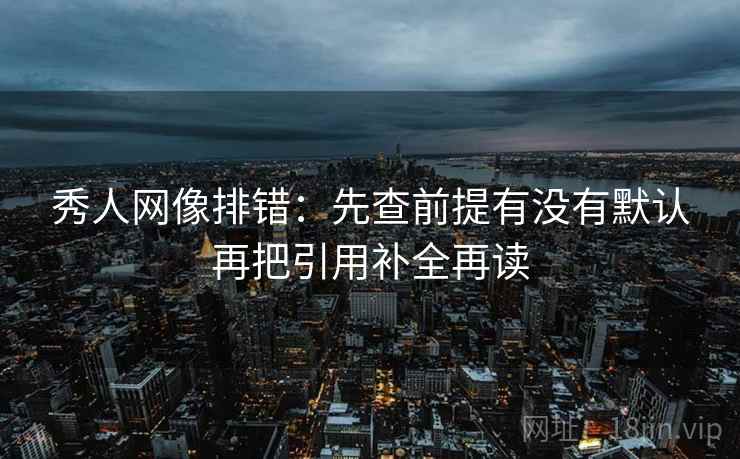 秀人网像排错:先查前提有没有默认再把引用补全再读 秀人网像排错:先查前提有没有默认再把引用补全再读
