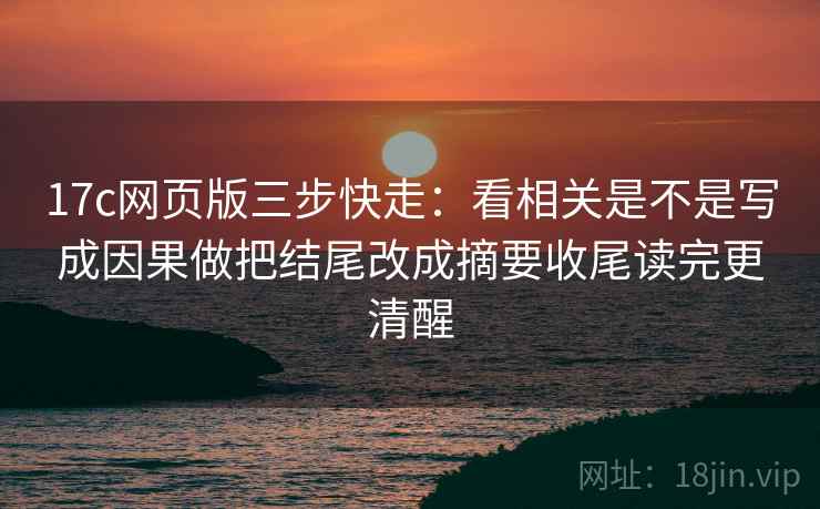 17c网页版三步快走:看相关是不是写成因果做把结尾改成摘要收尾读完更清醒 17c网页版三步快走:看相关是不是写成因果做把结尾改成摘要收尾读完更清醒