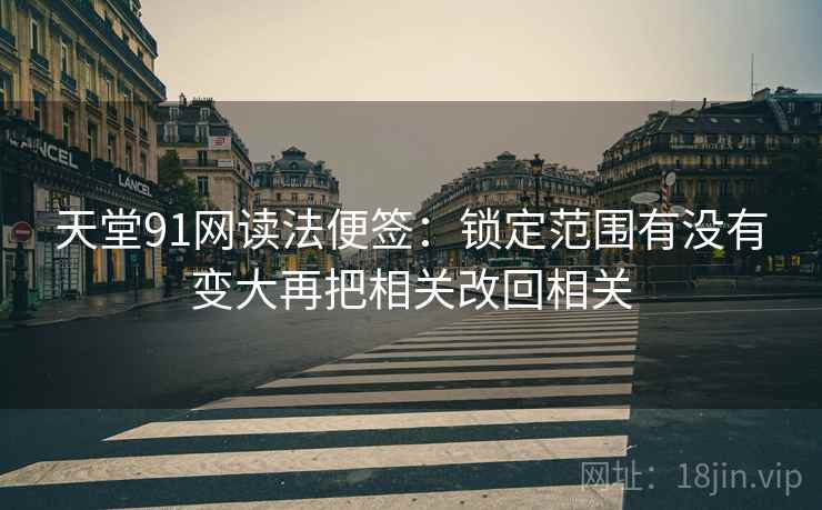 天堂91网读法便签:锁定范围有没有变大再把相关改回相关 天堂91网读法便签:锁定范围有没有变大再把相关改回相关
