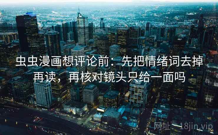虫虫漫画想评论前:先把情绪词去掉再读,再核对镜头只给一面吗 虫虫漫画想评论前:先把情绪词去掉再读,再核对镜头只给一面吗