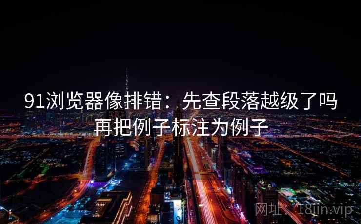 91浏览器像排错:先查段落越级了吗再把例子标注为例子 91浏览器像排错:先查段落越级了吗再把例子标注为例子