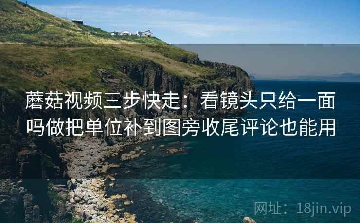 蘑菇视频三步快走:看镜头只给一面吗做把单位补到图旁收尾评论也能用 蘑菇视频三步快走:看镜头只给一面吗做把单位补到图旁收尾评论也能用