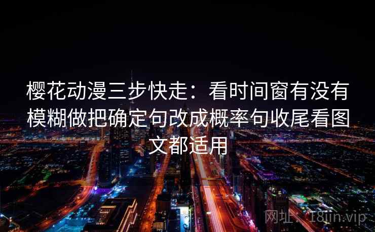 樱花动漫三步快走:看时间窗有没有模糊做把确定句改成概率句收尾看图文都适用 樱花动漫三步快走:看时间窗有没有模糊做把确定句改成概率句收尾看图文都适用