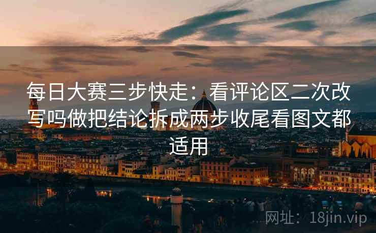 每日大赛三步快走:看评论区二次改写吗做把结论拆成两步收尾看图文都适用 每日大赛三步快走:看评论区二次改写吗做把结论拆成两步收尾看图文都适用