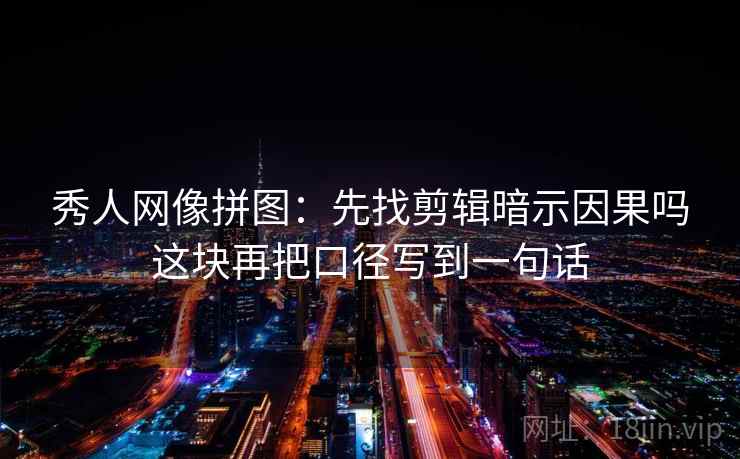 秀人网像拼图:先找剪辑暗示因果吗这块再把口径写到一句话 秀人网像拼图:先找剪辑暗示因果吗这块再把口径写到一句话