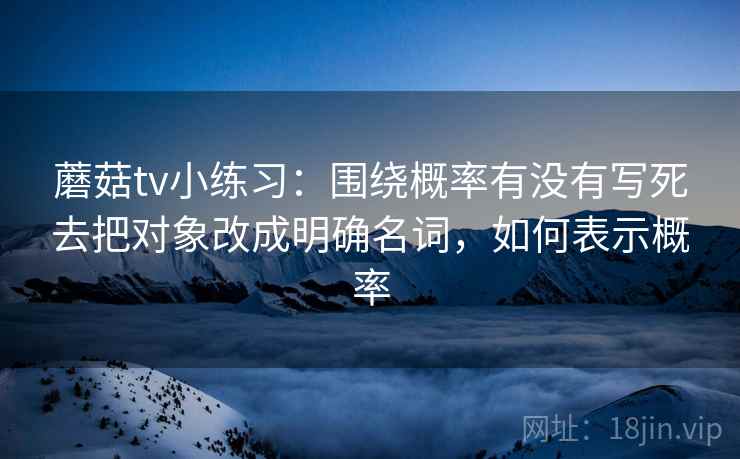 蘑菇tv小练习:围绕概率有没有写死去把对象改成明确名词,如何表示概率 蘑菇tv小练习:围绕概率有没有写死去把对象改成明确名词,如何表示概率