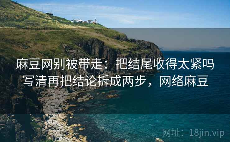 麻豆网别被带走:把结尾收得太紧吗写清再把结论拆成两步,网络麻豆 麻豆网别被带走:把结尾收得太紧吗写清再把结论拆成两步,网络麻豆