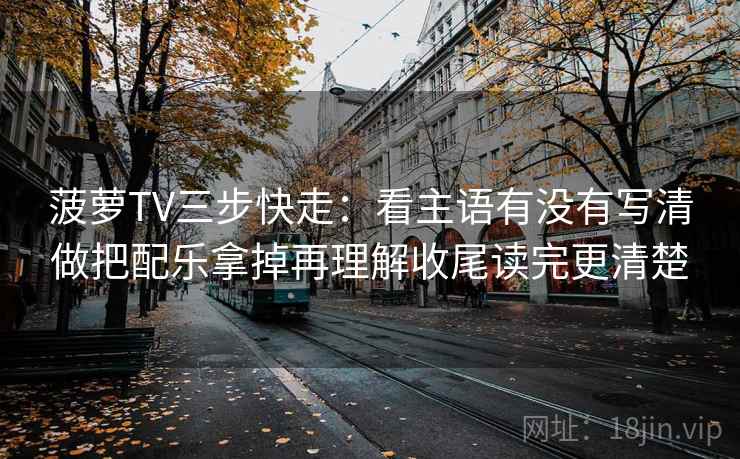 菠萝TV三步快走:看主语有没有写清做把配乐拿掉再理解收尾读完更清楚 菠萝TV三步快走:看主语有没有写清做把配乐拿掉再理解收尾读完更清楚