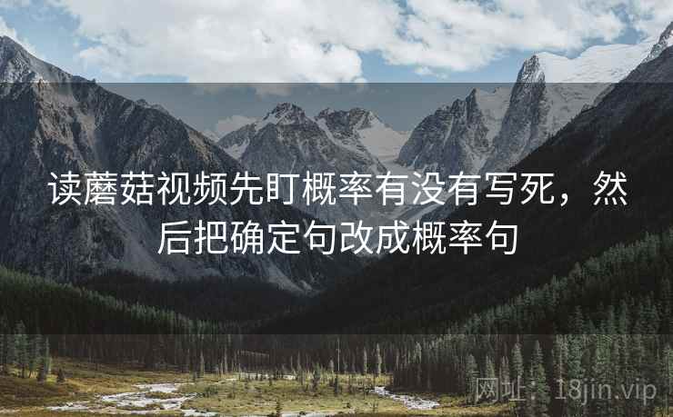 读蘑菇视频先盯概率有没有写死,然后把确定句改成概率句 读蘑菇视频先盯概率有没有写死,然后把确定句改成概率句