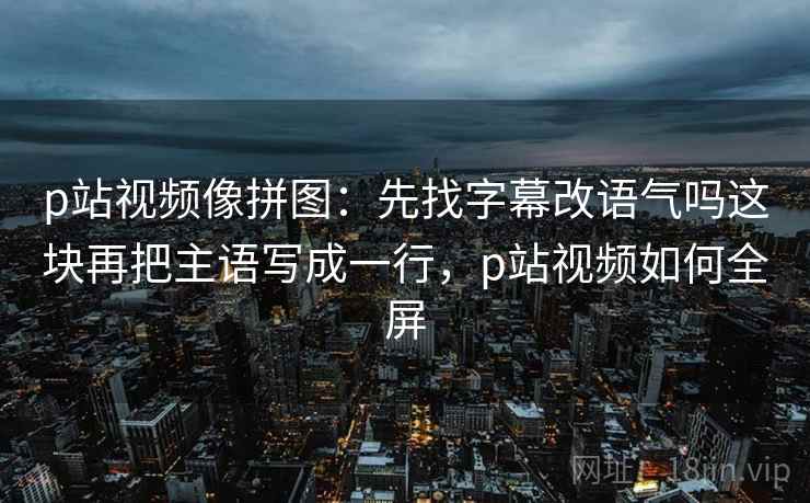 p站视频像拼图:先找字幕改语气吗这块再把主语写成一行,p站视频如何全屏 p站视频像拼图:先找字幕改语气吗这块再把主语写成一行,p站视频如何全屏