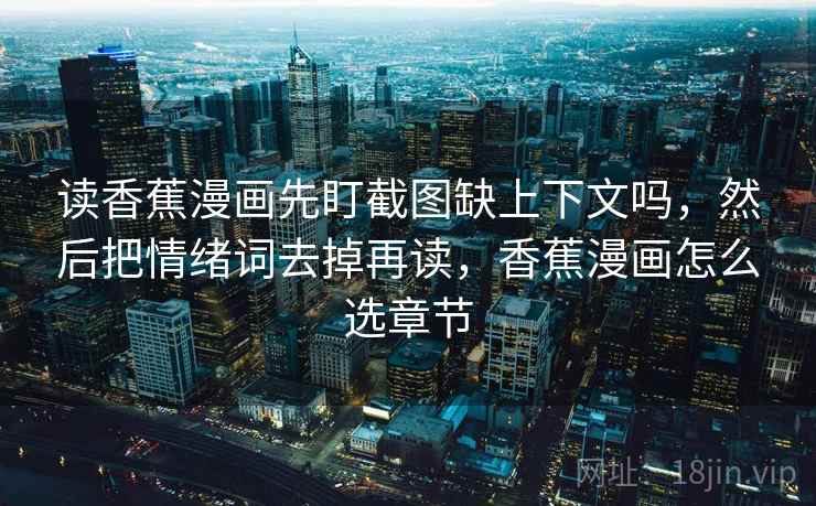 读香蕉漫画先盯截图缺上下文吗,然后把情绪词去掉再读,香蕉漫画怎么选章节 读香蕉漫画先盯截图缺上下文吗,然后把情绪词去掉再读,香蕉漫画怎么选章节