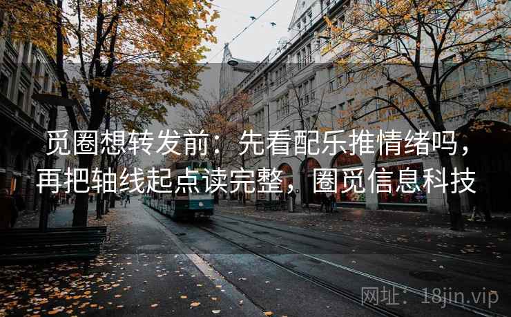 觅圈想转发前:先看配乐推情绪吗,再把轴线起点读完整,圈觅信息科技 觅圈想转发前:先看配乐推情绪吗,再把轴线起点读完整,圈觅信息科技