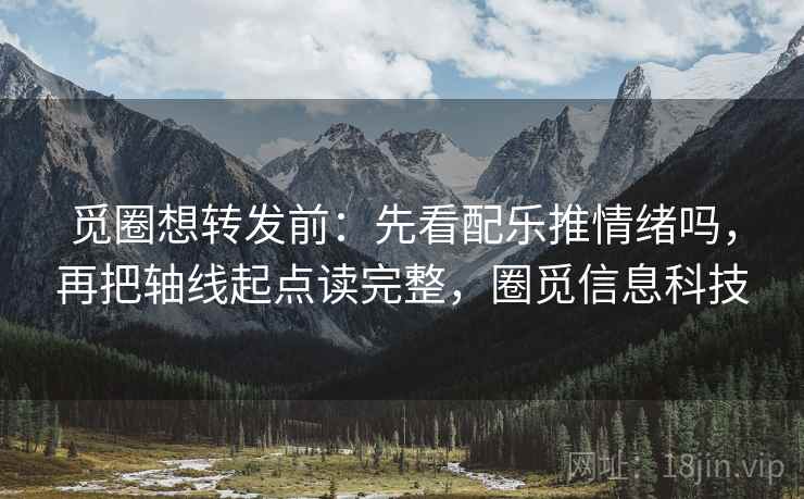 觅圈想转发前:先看配乐推情绪吗,再把轴线起点读完整,圈觅信息科技 觅圈想转发前:先看配乐推情绪吗,再把轴线起点读完整,圈觅信息科技