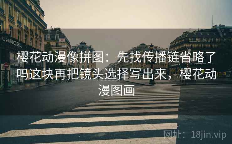 樱花动漫像拼图:先找传播链省略了吗这块再把镜头选择写出来,樱花动漫图画 樱花动漫像拼图:先找传播链省略了吗这块再把镜头选择写出来,樱花动漫图画