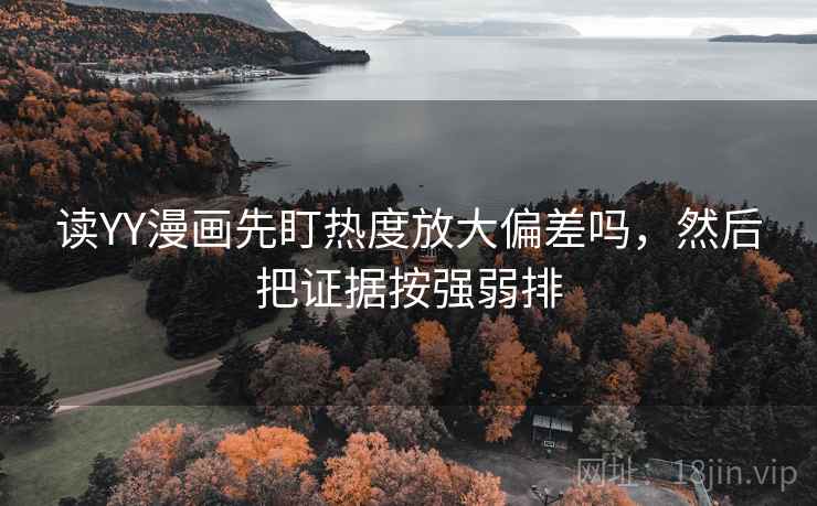 读YY漫画先盯热度放大偏差吗,然后把证据按强弱排 读YY漫画先盯热度放大偏差吗,然后把证据按强弱排