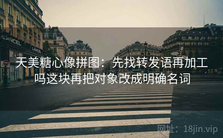 天美糖心像拼图:先找转发语再加工吗这块再把对象改成明确名词 天美糖心像拼图:先找转发语再加工吗这块再把对象改成明确名词