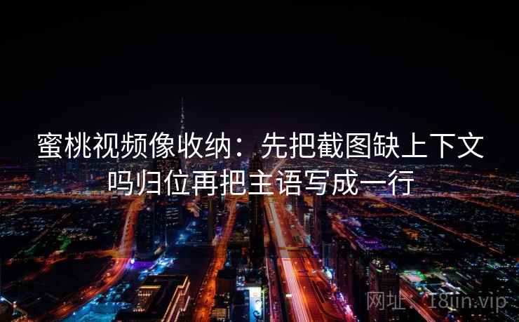 蜜桃视频像收纳:先把截图缺上下文吗归位再把主语写成一行 蜜桃视频像收纳:先把截图缺上下文吗归位再把主语写成一行