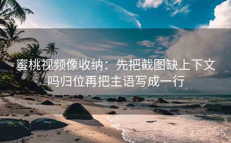 蜜桃视频像收纳:先把截图缺上下文吗归位再把主语写成一行 蜜桃视频像收纳:先把截图缺上下文吗归位再把主语写成一行