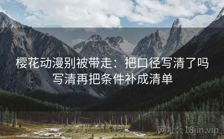 樱花动漫别被带走:把口径写清了吗写清再把条件补成清单 樱花动漫别被带走:把口径写清了吗写清再把条件补成清单