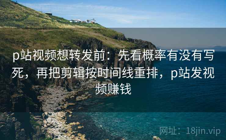 p站视频想转发前:先看概率有没有写死,再把剪辑按时间线重排,p站发视频赚钱 p站视频想转发前:先看概率有没有写死,再把剪辑按时间线重排,p站发视频赚钱