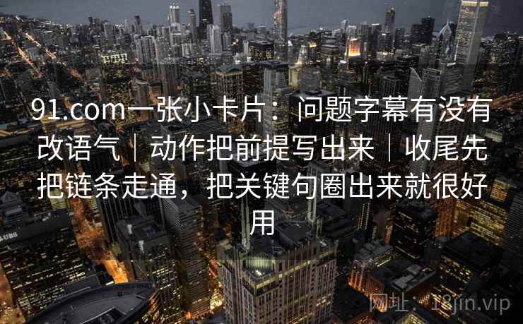 91.com一张小卡片:问题字幕有没有改语气|动作把前提写出来|收尾先把链条走通,把关键句圈出来就很好用 91.com一张小卡片:问题字幕有没有改语气|动作把前提写出来|收尾先把链条走通,把关键句圈出来就很好用