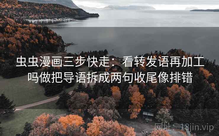 虫虫漫画三步快走:看转发语再加工吗做把导语拆成两句收尾像排错 虫虫漫画三步快走:看转发语再加工吗做把导语拆成两句收尾像排错