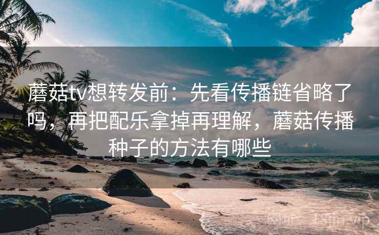 蘑菇tv想转发前:先看传播链省略了吗,再把配乐拿掉再理解,蘑菇传播种子的方法有哪些 蘑菇tv想转发前:先看传播链省略了吗,再把配乐拿掉再理解,蘑菇传播种子的方法有哪些