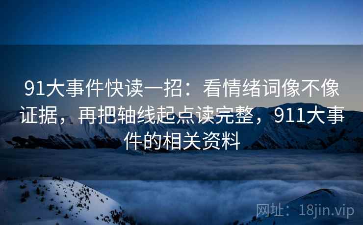 91大事件快读一招:看情绪词像不像证据,再把轴线起点读完整,911大事件的相关资料 91大事件快读一招:看情绪词像不像证据,再把轴线起点读完整,911大事件的相关资料