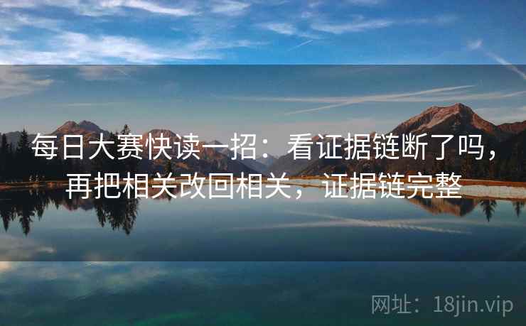 每日大赛快读一招:看证据链断了吗,再把相关改回相关,证据链完整 每日大赛快读一招:看证据链断了吗,再把相关改回相关,证据链完整