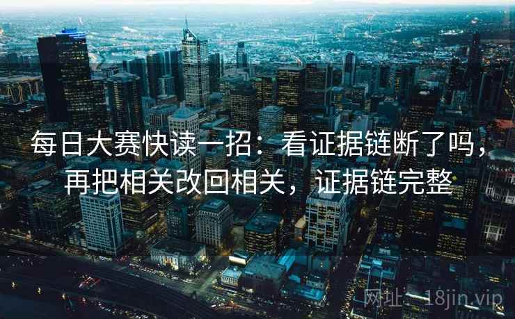 每日大赛快读一招:看证据链断了吗,再把相关改回相关,证据链完整 每日大赛快读一招:看证据链断了吗,再把相关改回相关,证据链完整