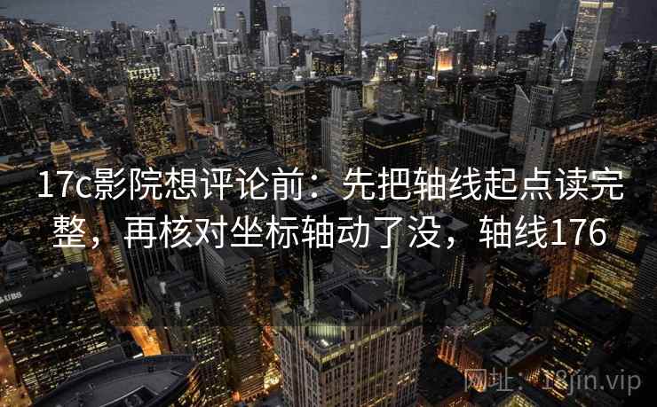 17c影院想评论前:先把轴线起点读完整,再核对坐标轴动了没,轴线176 17c影院想评论前:先把轴线起点读完整,再核对坐标轴动了没,轴线176